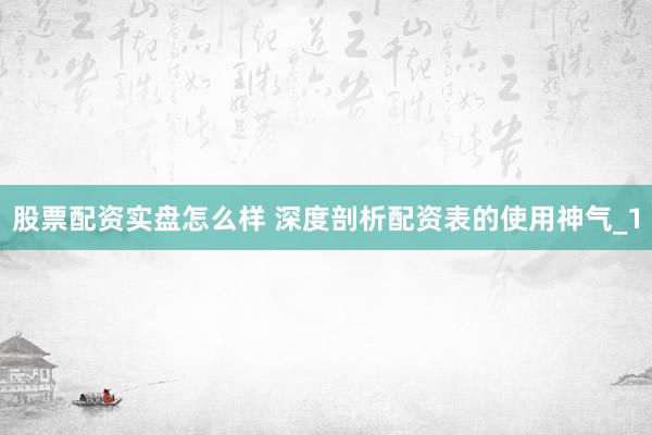 股票配资实盘怎么样 深度剖析配资表的使用神气_1