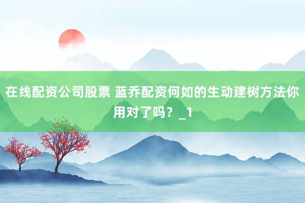在线配资公司股票 蓝乔配资何如的生动建树方法你用对了吗？_1