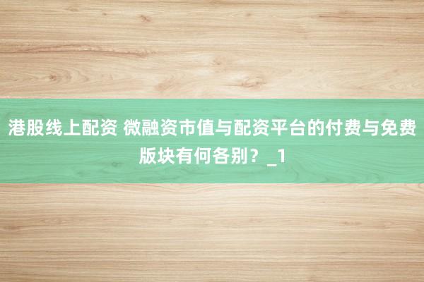 港股线上配资 微融资市值与配资平台的付费与免费版块有何各别？_1