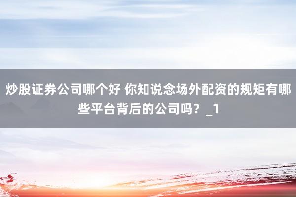 炒股证券公司哪个好 你知说念场外配资的规矩有哪些平台背后的公司吗？_1