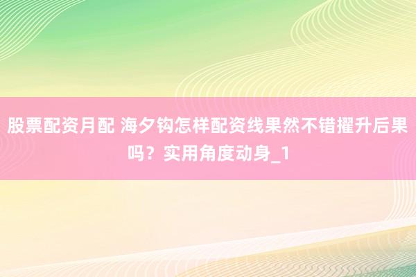 股票配资月配 海夕钩怎样配资线果然不错擢升后果吗？实用角度动身_1