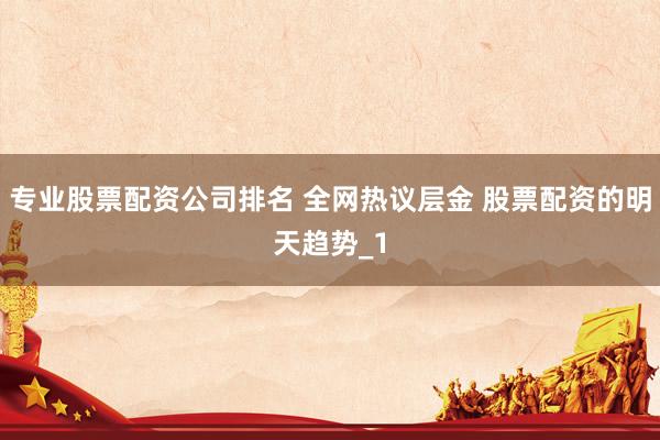 专业股票配资公司排名 全网热议层金 股票配资的明天趋势_1
