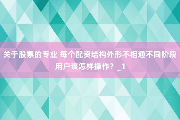 关于股票的专业 每个配资结构外形不相通不同阶段用户该怎样操作？_1