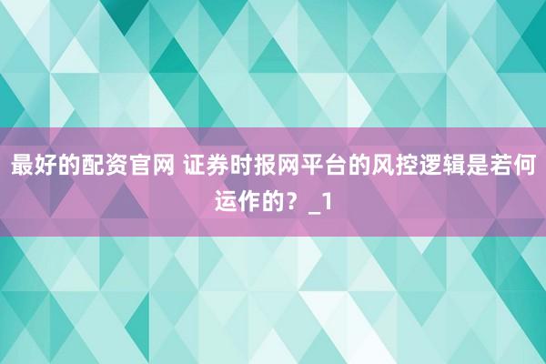 最好的配资官网 证券时报网平台的风控逻辑是若何运作的？_1