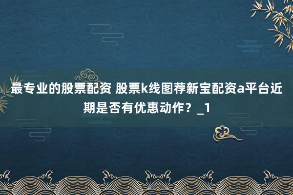 最专业的股票配资 股票k线图荐新宝配资a平台近期是否有优惠动作？_1