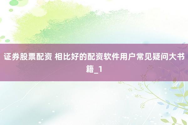 证券股票配资 相比好的配资软件用户常见疑问大书籍_1