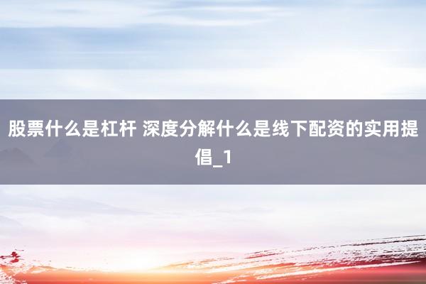 股票什么是杠杆 深度分解什么是线下配资的实用提倡_1