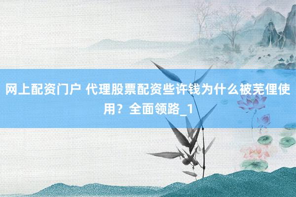 网上配资门户 代理股票配资些许钱为什么被芜俚使用？全面领路_1