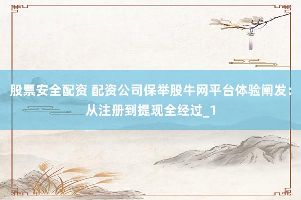 股票安全配资 配资公司保举股牛网平台体验阐发：从注册到提现全经过_1