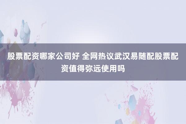 股票配资哪家公司好 全网热议武汉易随配股票配资值得弥远使用吗