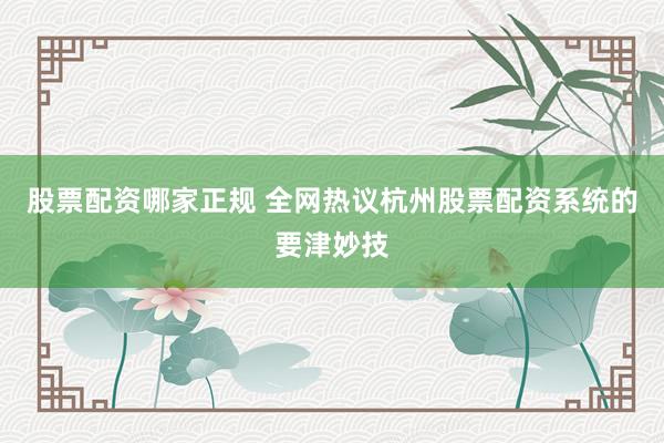 股票配资哪家正规 全网热议杭州股票配资系统的要津妙技