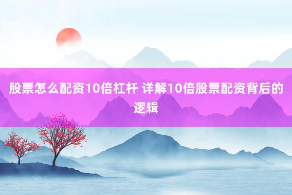 股票怎么配资10倍杠杆 详解10倍股票配资背后的逻辑