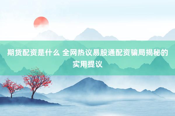 期货配资是什么 全网热议易股通配资骗局揭秘的实用提议