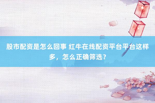 股市配资是怎么回事 红牛在线配资平台平台这样多，怎么正确筛选？