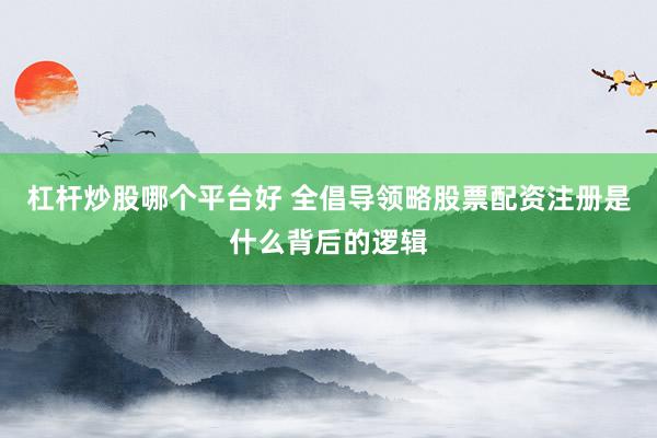 杠杆炒股哪个平台好 全倡导领略股票配资注册是什么背后的逻辑