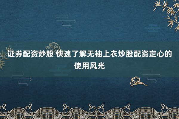 证券配资炒股 快速了解无袖上衣炒股配资定心的使用风光