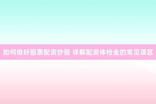 如何做好股票配资炒股 详解配资体检金的常见误区