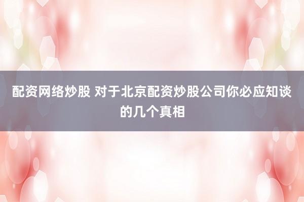 配资网络炒股 对于北京配资炒股公司你必应知谈的几个真相