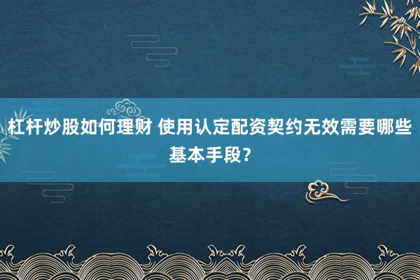 杠杆炒股如何理财 使用认定配资契约无效需要哪些基本手段？
