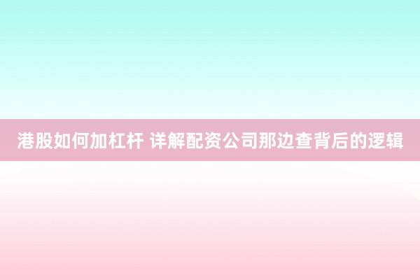 港股如何加杠杆 详解配资公司那边查背后的逻辑