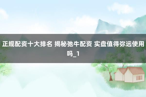 正规配资十大排名 揭秘弛牛配资 实盘值得弥远使用吗_1