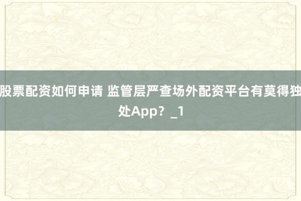 股票配资如何申请 监管层严查场外配资平台有莫得独处App？_1