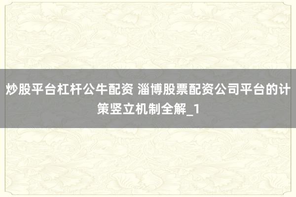 炒股平台杠杆公牛配资 淄博股票配资公司平台的计策竖立机制全解_1