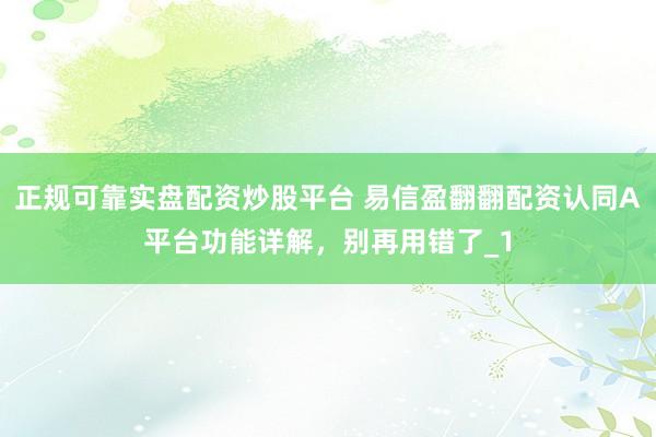 正规可靠实盘配资炒股平台 易信盈翻翻配资认同A平台功能详解，别再用错了_1