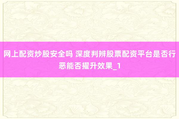 网上配资炒股安全吗 深度判辨股票配资平台是否行恶能否擢升效果_1