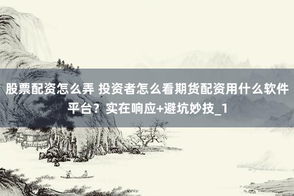 股票配资怎么弄 投资者怎么看期货配资用什么软件平台？实在响应+避坑妙技_1