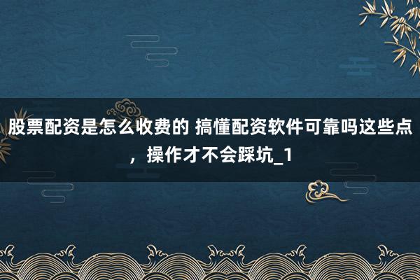 股票配资是怎么收费的 搞懂配资软件可靠吗这些点，操作才不会踩坑_1