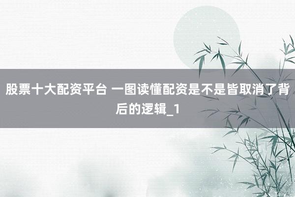 股票十大配资平台 一图读懂配资是不是皆取消了背后的逻辑_1