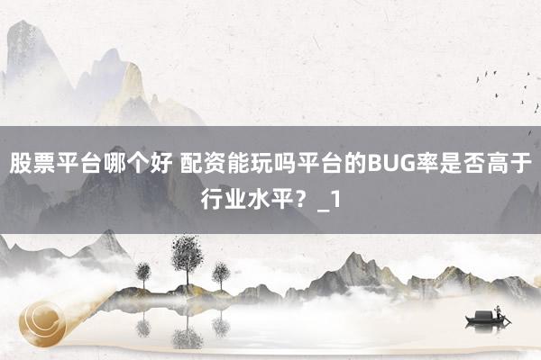 股票平台哪个好 配资能玩吗平台的BUG率是否高于行业水平？_1