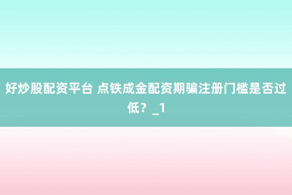 好炒股配资平台 点铁成金配资期骗注册门槛是否过低？_1