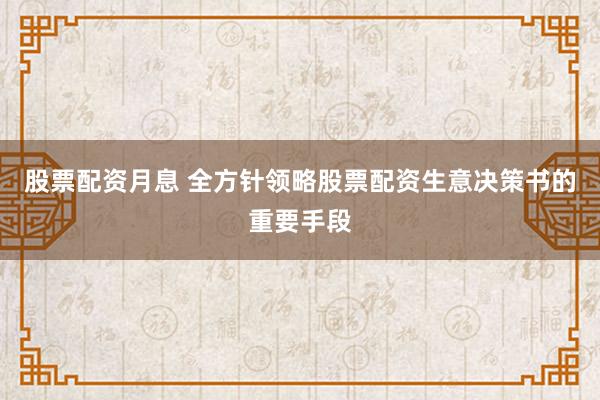 股票配资月息 全方针领略股票配资生意决策书的重要手段