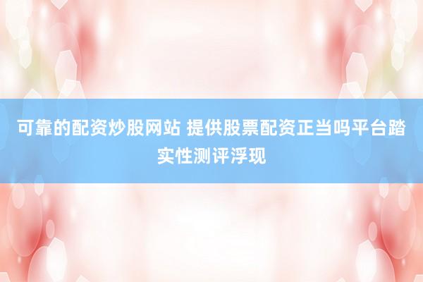 可靠的配资炒股网站 提供股票配资正当吗平台踏实性测评浮现