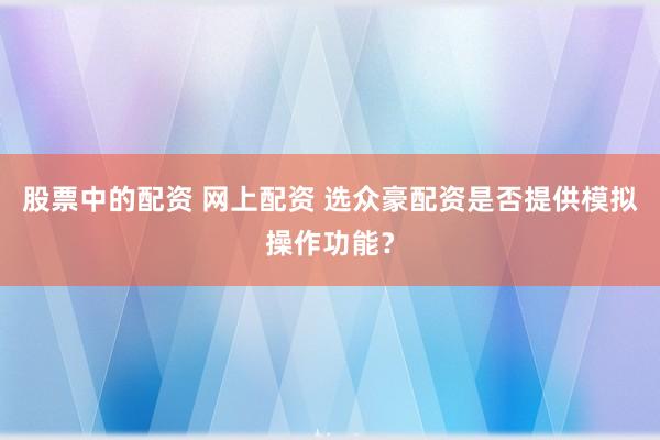 股票中的配资 网上配资 选众豪配资是否提供模拟操作功能？