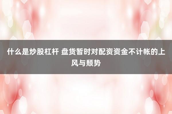 什么是炒股杠杆 盘货暂时对配资资金不计帐的上风与颓势