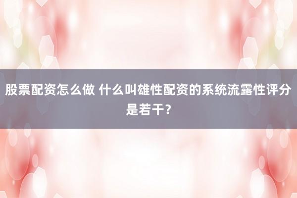 股票配资怎么做 什么叫雄性配资的系统流露性评分是若干？