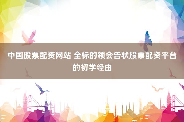 中国股票配资网站 全标的领会告状股票配资平台的初学经由