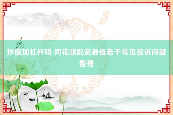 炒股加杠杆吗 同花顺配资最低若干常见投诉问题整理