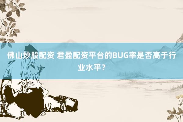 佛山炒股配资 君盈配资平台的BUG率是否高于行业水平？