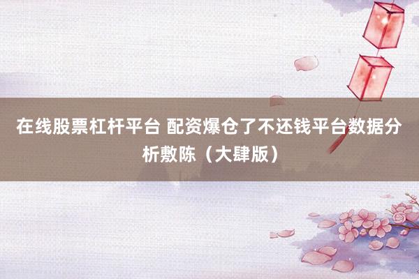 在线股票杠杆平台 配资爆仓了不还钱平台数据分析敷陈（大肆版）
