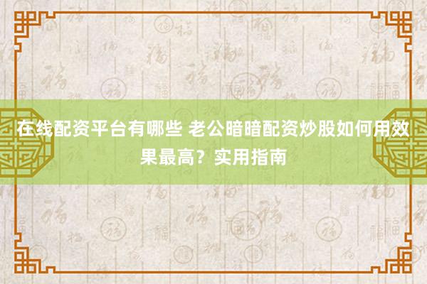 在线配资平台有哪些 老公暗暗配资炒股如何用效果最高？实用指南