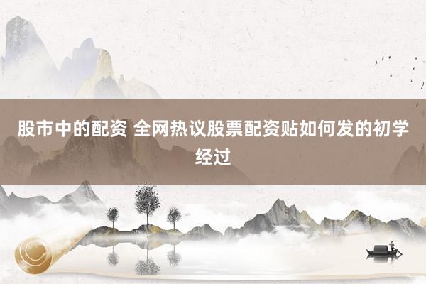 股市中的配资 全网热议股票配资贴如何发的初学经过