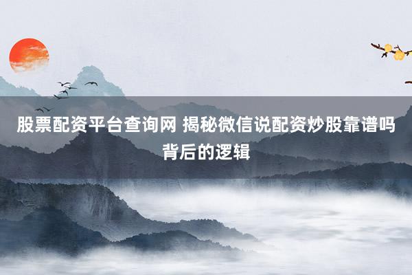 股票配资平台查询网 揭秘微信说配资炒股靠谱吗背后的逻辑