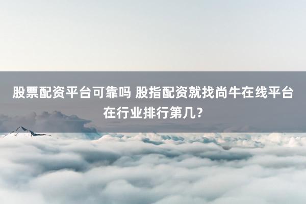 股票配资平台可靠吗 股指配资就找尚牛在线平台在行业排行第几？
