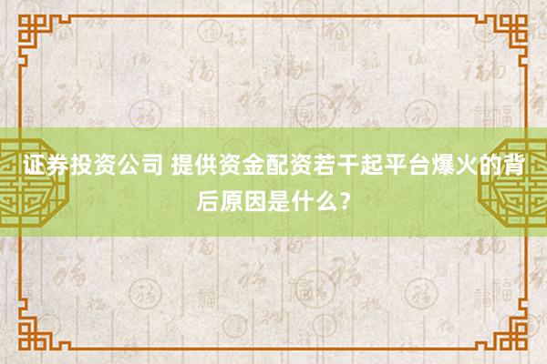 证券投资公司 提供资金配资若干起平台爆火的背后原因是什么？