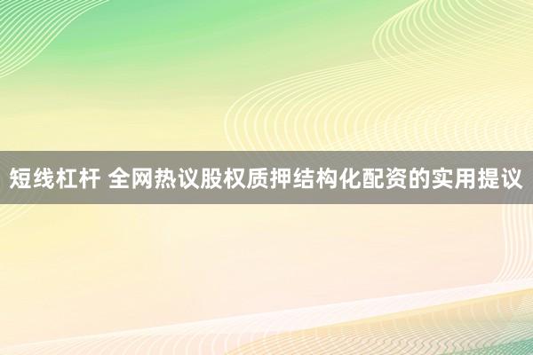 短线杠杆 全网热议股权质押结构化配资的实用提议