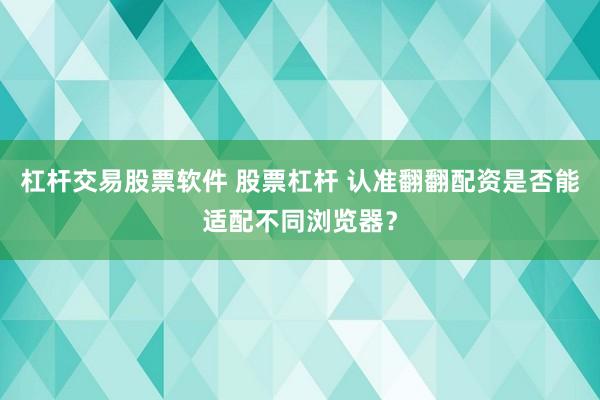 杠杆交易股票软件 股票杠杆 认准翻翻配资是否能适配不同浏览器？